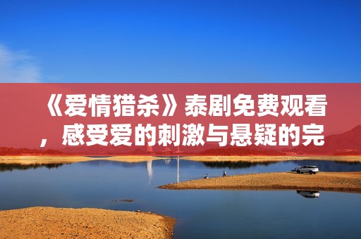 《爱情猎杀》泰剧免费观看，感受爱的刺激与悬疑的完美结合！