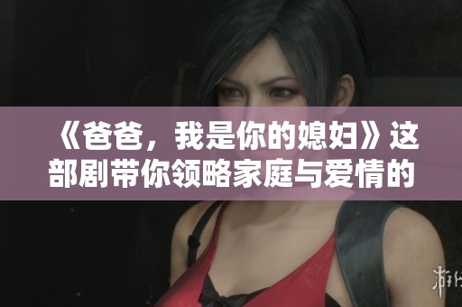 《爸爸，我是你的媳妇》这部剧带你领略家庭与爱情的纠葛