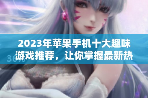 2023年苹果手机十大趣味游戏推荐，让你掌握最新热门游戏榜单！