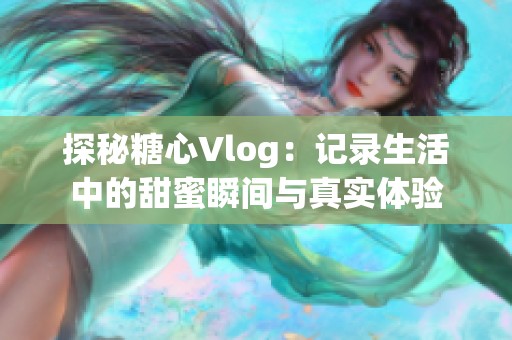 探秘糖心Vlog：记录生活中的甜蜜瞬间与真实体验