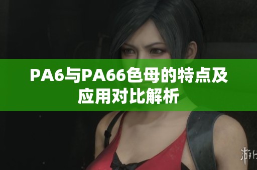 PA6与PA66色母的特点及应用对比解析