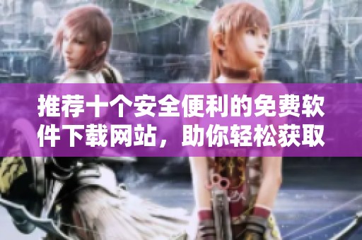 推荐十个安全便利的免费软件下载网站，助你轻松获取优质软件