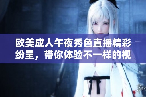 欧美成人午夜秀色直播精彩纷呈，带你体验不一样的视听盛宴