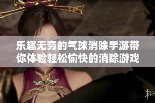 乐趣无穷的气球消除手游带你体验轻松愉快的消除游戏世界，挑战你的反应速度与策略！