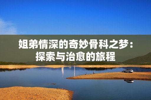 姐弟情深的奇妙骨科之梦：探索与治愈的旅程