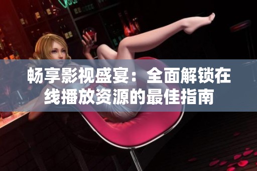 畅享影视盛宴：全面解锁在线播放资源的最佳指南