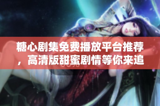 糖心剧集免费播放平台推荐，高清版甜蜜剧情等你来追