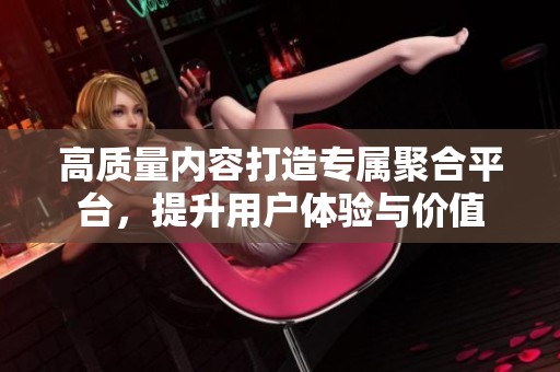 高质量内容打造专属聚合平台，提升用户体验与价值