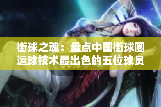 街球之魂：盘点中国街球圈运球技术最出色的五位球员风格与魅力解析