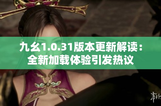 九幺1.0.31版本更新解读：全新加载体验引发热议