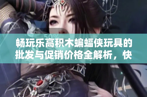 畅玩乐高积木蝙蝠侠玩具的批发与促销价格全解析，快来了解更多优惠信息吧