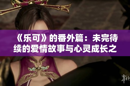 《乐可》的番外篇：未完待续的爱情故事与心灵成长之旅