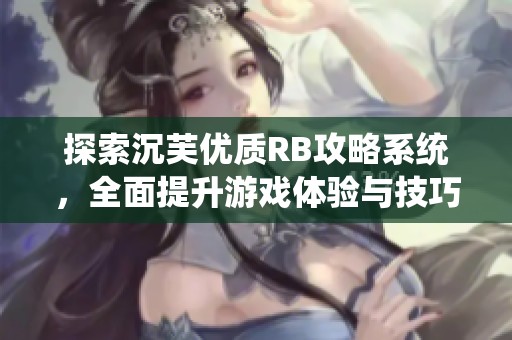探索沉芙优质RB攻略系统，全面提升游戏体验与技巧