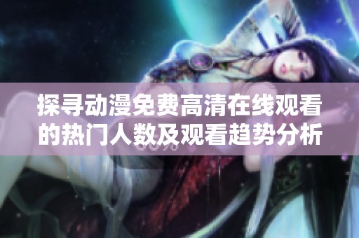 探寻动漫免费高清在线观看的热门人数及观看趋势分析