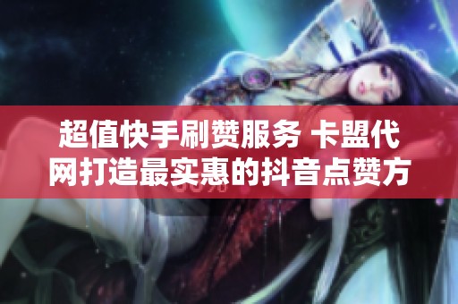 超值快手刷赞服务 卡盟代网打造最实惠的抖音点赞方案只需两元获取一百个点赞