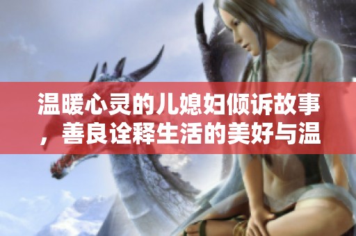 温暖心灵的儿媳妇倾诉故事，善良诠释生活的美好与温情