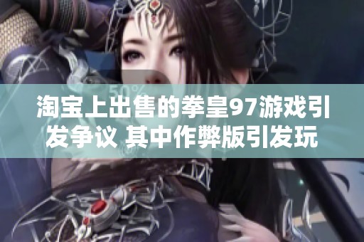 淘宝上出售的拳皇97游戏引发争议 其中作弊版引发玩家不满与讨论
