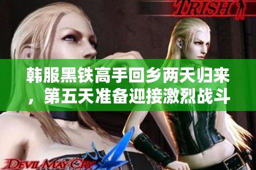 韩服黑铁高手回乡两天归来，第五天准备迎接激烈战斗的全面挑战