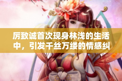 厉致诚首次现身林浅的生活中，引发千丝万缕的情感纠葛