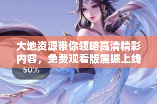 大地资源带你领略高清精彩内容，免费观看版震撼上线