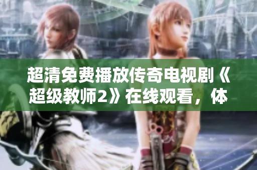 超清免费播放传奇电视剧《超级教师2》在线观看，体验精彩教育故事的全新篇章
