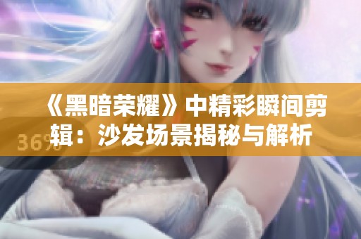 《黑暗荣耀》中精彩瞬间剪辑：沙发场景揭秘与解析
