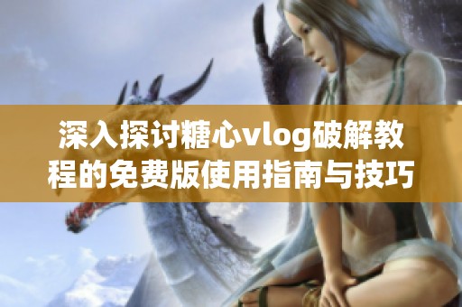 深入探讨糖心vlog破解教程的免费版使用指南与技巧