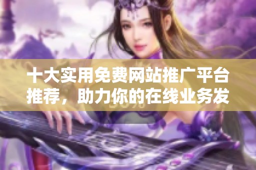十大实用免费网站推广平台推荐，助力你的在线业务发展
