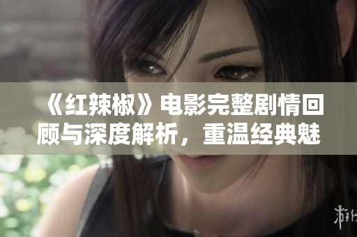 《红辣椒》电影完整剧情回顾与深度解析，重温经典魅力