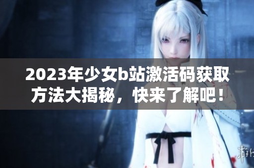 2023年少女b站激活码获取方法大揭秘，快来了解吧！