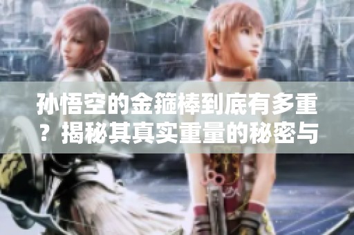 孙悟空的金箍棒到底有多重？揭秘其真实重量的秘密与传说