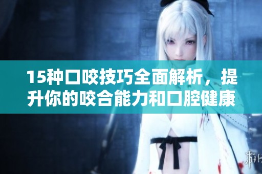 15种口咬技巧全面解析，提升你的咬合能力和口腔健康知识