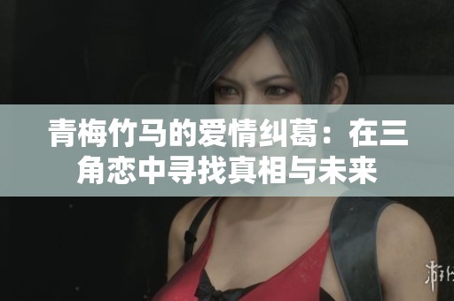 青梅竹马的爱情纠葛：在三角恋中寻找真相与未来