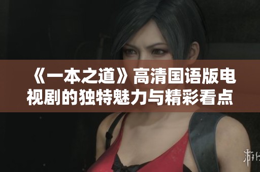 《一本之道》高清国语版电视剧的独特魅力与精彩看点揭秘