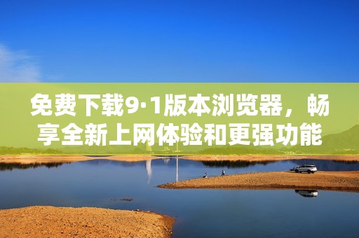 免费下载9·1版本浏览器，畅享全新上网体验和更强功能