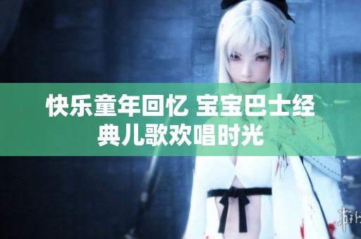 快乐童年回忆 宝宝巴士经典儿歌欢唱时光