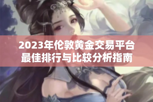 2023年伦敦黄金交易平台最佳排行与比较分析指南
