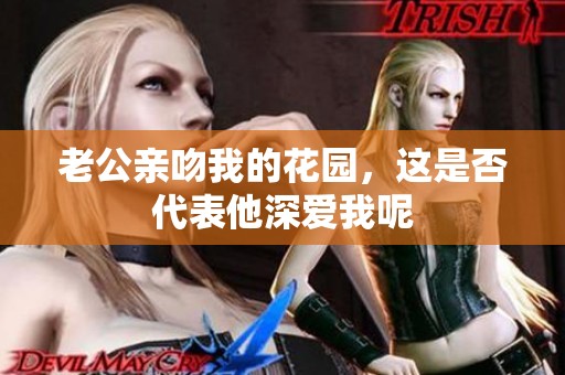 老公亲吻我的花园，这是否代表他深爱我呢