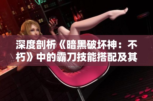 深度剖析《暗黑破坏神：不朽》中的霸刀技能搭配及其战斗策略解析