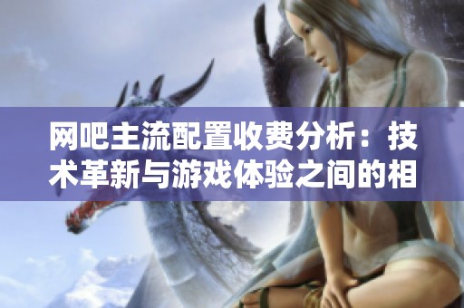 网吧主流配置收费分析：技术革新与游戏体验之间的相互影响探讨