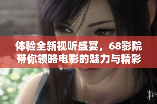 体验全新视听盛宴，68影院带你领略电影的魅力与精彩