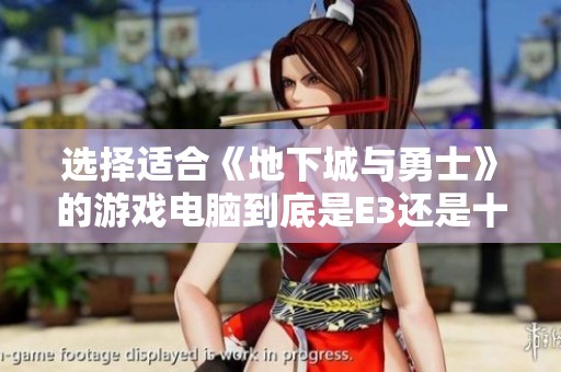 选择适合《地下城与勇士》的游戏电脑到底是E3还是十代i5更为理想呢