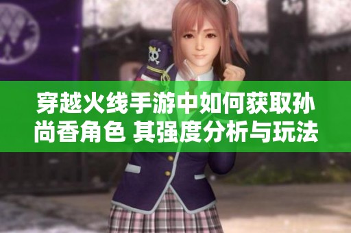 穿越火线手游中如何获取孙尚香角色 其强度分析与玩法攻略解析