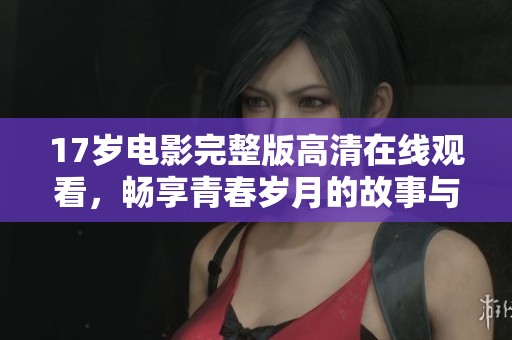 17岁电影完整版高清在线观看，畅享青春岁月的故事与情感
