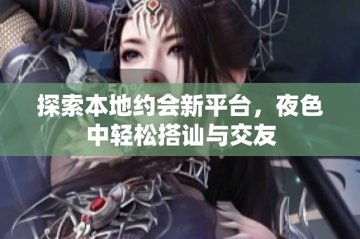 探索本地约会新平台，夜色中轻松搭讪与交友
