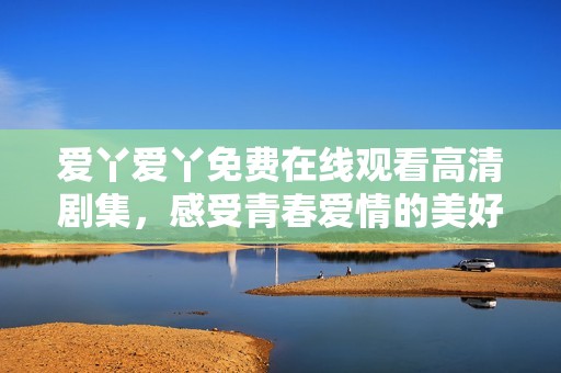 爱丫爱丫免费在线观看高清剧集，感受青春爱情的美好瞬间