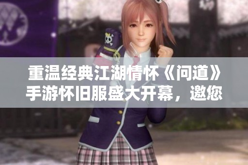 重温经典江湖情怀《问道》手游怀旧服盛大开幕，邀您再续前缘冒险旅程
