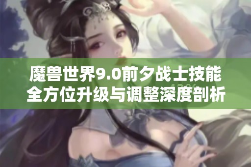 魔兽世界9.0前夕战士技能全方位升级与调整深度剖析，带你了解最新变革