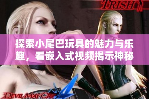 探索小尾巴玩具的魅力与乐趣，看嵌入式视频揭示神秘世界
