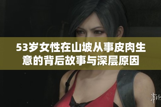 53岁女性在山坡从事皮肉生意的背后故事与深层原因
